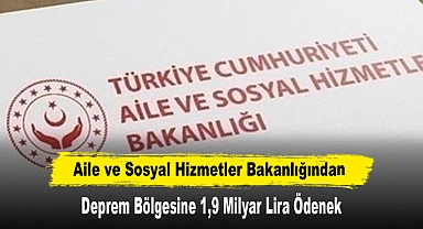 Aile ve Sosyal Hizmetler Bakanlığından Deprem Bölgesine 1,9 Milyar Lira Ödenek