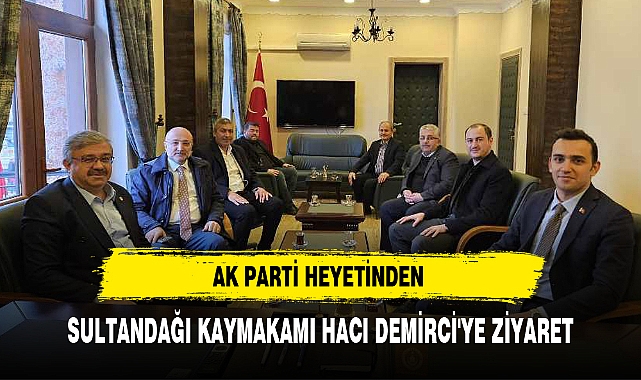 AK PARTİ HEYETİNDEN SULTANDAĞI KAYMAKAMI HACI DEMİRCİ'YE ZİYARET
