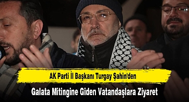 AK Parti İl Başkanı Turgay Şahin'den Galata Mitingine Giden Vatandaşlara Ziyaret