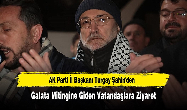 AK Parti İl Başkanı Turgay Şahin'den Galata Mitingine Giden Vatandaşlara Ziyaret