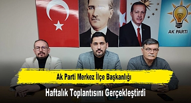 AK Parti Merkez İlçe Başkanlığı, Haftalık Toplantısını Gerçekleştirdi