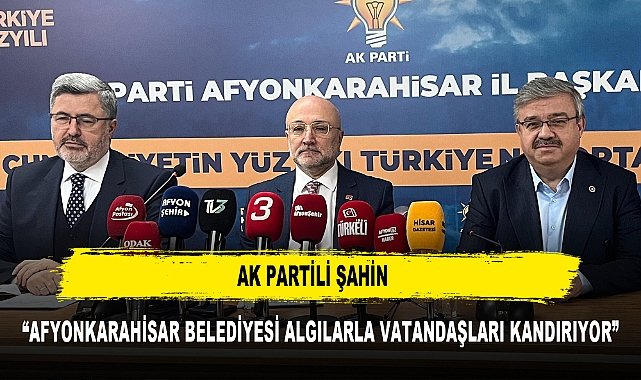 AK PARTİLİ ŞAHİN  "AFYONKARAHİSAR BELEDİYESİ ALGILARLA VATANDAŞLARI KANDIRIYOR"