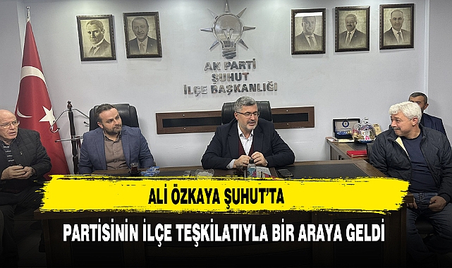 Ali Özkaya Şuhut'ta  Partisinin İlçe Teşkilatıyla Bir Araya Geldi