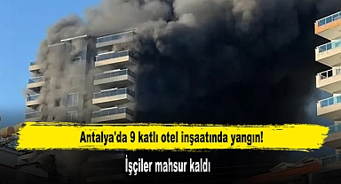Antalya'da 9 Katlı Otel İnşaatında Yangın! İşçiler Mahsur Kaldı