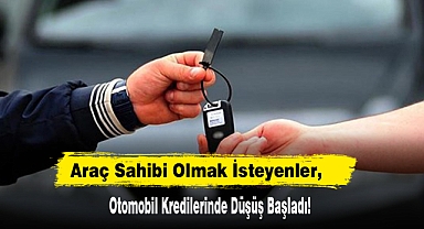 Araç Sahibi Olmak İsteyenler, Otomobil Kredilerinde Düşüş Başladı!