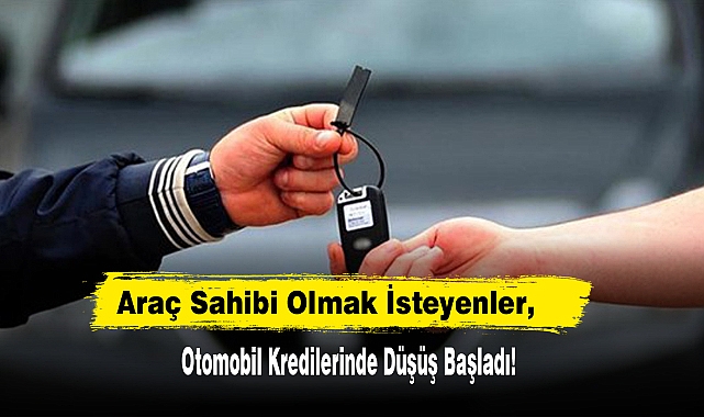 Araç Sahibi Olmak İsteyenler, Otomobil Kredilerinde Düşüş Başladı!