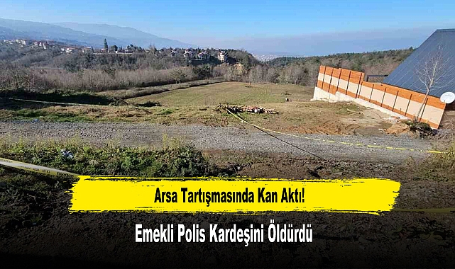 Arsa Tartışmasında Kan Aktı! Emekli Polis Kardeşini Öldürdü