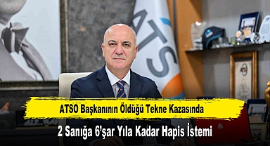 ATSO Başkanının Öldüğü Tekne Kazasında 2 Sanığa 6'şar Yıla Kadar Hapis İstemi