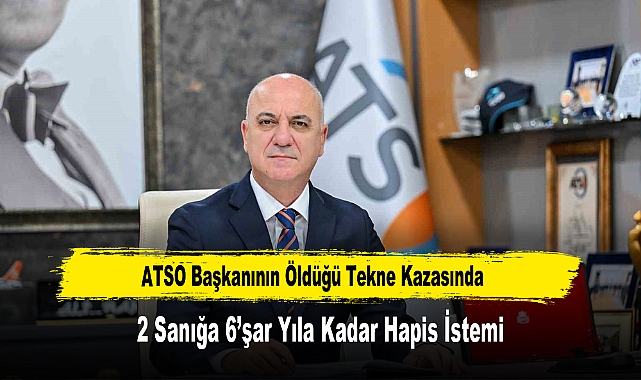 ATSO Başkanının Öldüğü Tekne Kazasında 2 Sanığa 6'şar Yıla Kadar Hapis İstemi