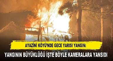 AYAZİNİ KÖYÜ’NDE GECE YARISI YANGIN: YANGININ BÜYÜKLÜĞÜ İŞTE BÖYLE KAMERALARA YANSIDI 