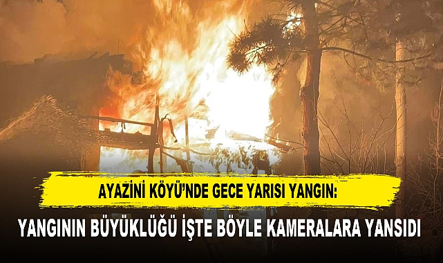 AYAZİNİ KÖYÜ’NDE GECE YARISI YANGIN: YANGININ BÜYÜKLÜĞÜ İŞTE BÖYLE KAMERALARA YANSIDI 