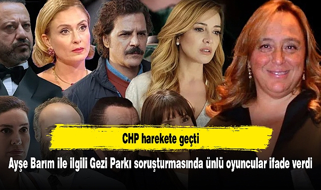 Ayşe Barım ile ilgili Gezi Parkı soruşturmasında ünlü oyuncular ifade verdi: CHP harekete geçti
