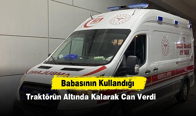 Babasının Kullandığı Traktörün Altında Kalarak Can Verdi