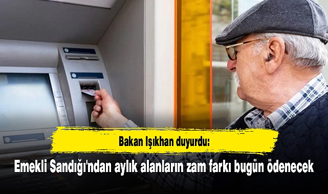 Bakan Işıkhan duyurdu: Emekli Sandığı'ndan aylık alanların zam farkı bugün ödenecek