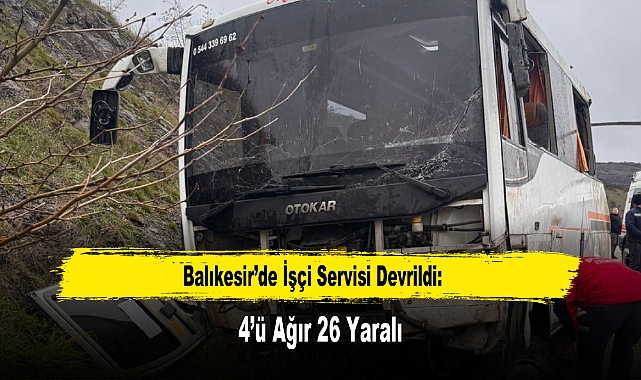 Balıkesir’de İşçi Servisi Devrildi: 4’ü Ağır 26 Yaralı