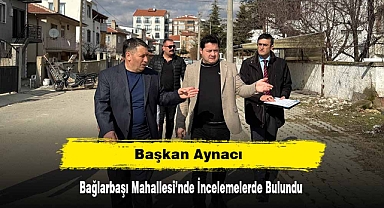 Başkan Aynacı, Bağlarbaşı Mahallesi’nde İncelemelerde Bulundu