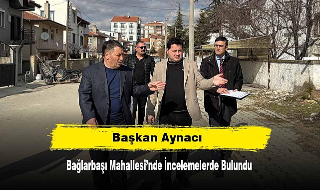 Başkan Aynacı, Bağlarbaşı Mahallesi’nde İncelemelerde Bulundu