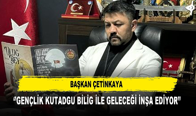Başkan Çetinkaya ‘’Gençlik Kutadgu Bilig ile Geleceği İnşa Ediyor’’
