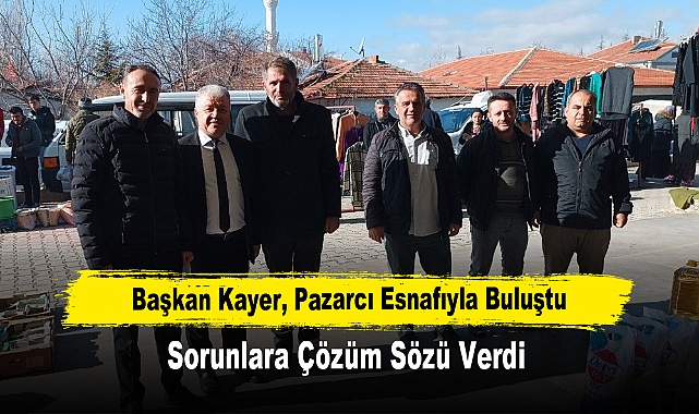 Başkan Kayer, Pazarcı Esnafıyla Buluştu: Sorunlara Çözüm Sözü Verdi