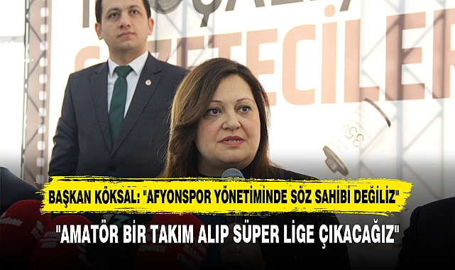 BAŞKAN KÖKSAL:  "AFYONSPOR YÖNETİMİNDE SÖZ SAHİBİ DEĞİLİZ"  "AMATÖR BİR TAKIM ALIP SÜPER LİGE ÇIKACAĞIZ"
