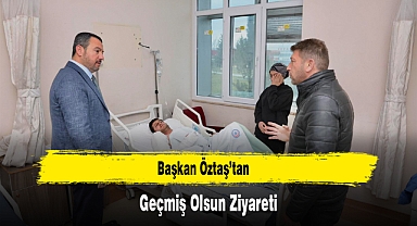 Başkan Öztaş’tan Geçmiş Olsun Ziyareti