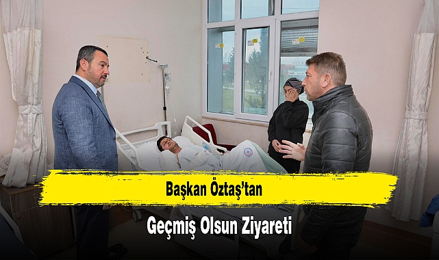 Başkan Öztaş’tan Geçmiş Olsun Ziyareti