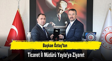 Başkan Öztaş’tan, Ticaret İl Müdürü Yayla’ya Ziyaret