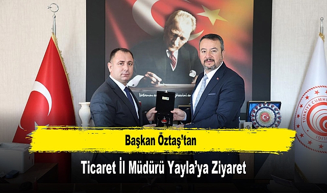 Başkan Öztaş’tan, Ticaret İl Müdürü Yayla’ya Ziyaret