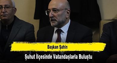 Başkan Şahin, Şuhut İlçesinde Vatandaşlarla Buluştu