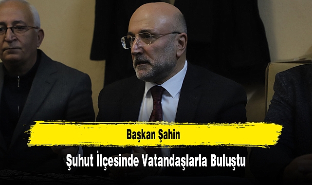 Başkan Şahin, Şuhut İlçesinde Vatandaşlarla Buluştu