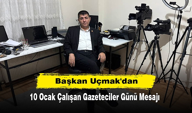 Başkan Uçmak'da 10 Ocak Çalışan Gazeteciler Günü Mesajı