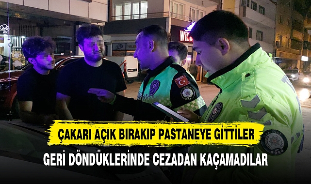 ÇAKARI AÇIK BIRAKIP PASTANEYE GİTTİLER GERİ DÖNDÜKLERİNDE CEZADAN KAÇAMADILAR