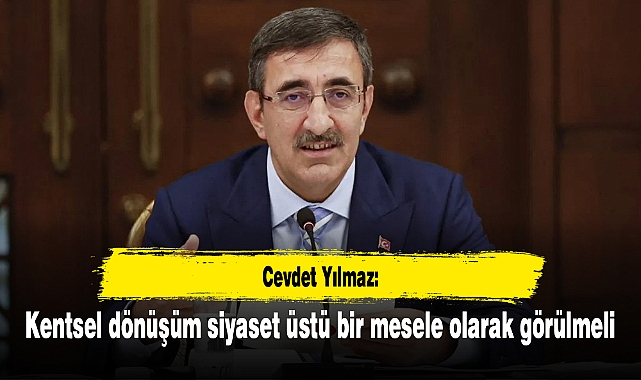 Cevdet Yılmaz: Kentsel dönüşüm siyaset üstü bir mesele olarak görülmeli