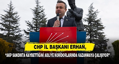 CHP İl Başkanı Erhan, “AKP Sandıkta Kaybettiğini Adliye Koridorlarında Kazanmaya Çalışıyor”
