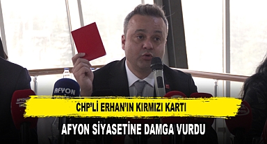 CHP'Lİ ERHAN'IN KIRMIZI KARTI AFYON SİYASETİNE DAMGA VURDU