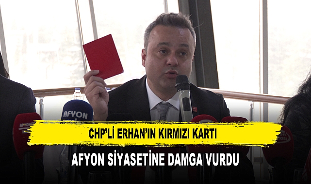 CHP'Lİ ERHAN'IN KIRMIZI KARTI AFYON SİYASETİNE DAMGA VURDU