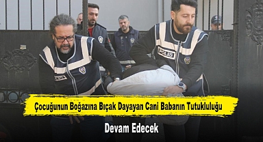 Çocuğunun Boğazına Bıçak Dayayan Cani Babanın Tutukluluğu Devam Edecek