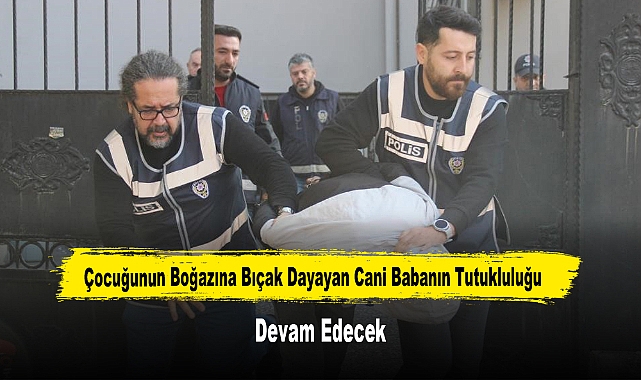 Çocuğunun Boğazına Bıçak Dayayan Cani Babanın Tutukluluğu Devam Edecek