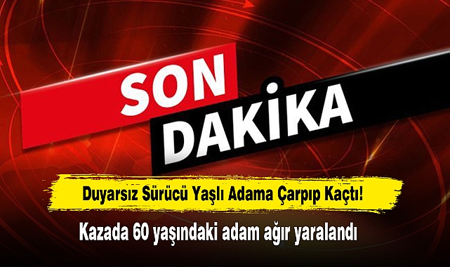 Duyarsız Sürücü Yaşlı Adama Çarpıp Kaçtı!  Kazada 60 yaşındaki adam ağır yaralandı