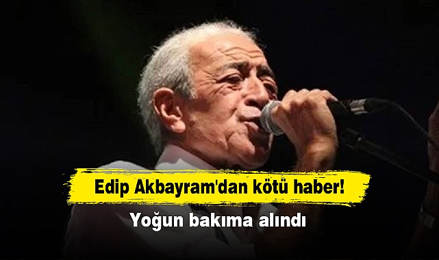 Edip Akbayram'dan kötü haber! Yoğun bakıma alındı