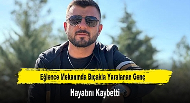 Eğlence Mekanında Bıçakla Yaralanan Genç Hayatını Kaybetti