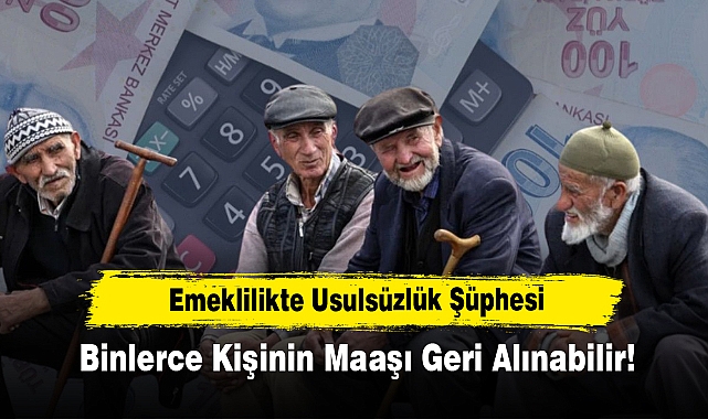 Emeklilikte Usulsüzlük Şüphesi: Binlerce Kişinin Maaşı Geri Alınabilir!