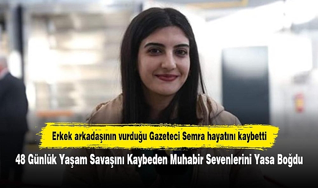 Erkek arkadaşının vurduğu Gazeteci Semra hayatını kaybetti! 48 Günlük Yaşam Savaşını Kaybeden Muhabir Sevenlerini Yasa Boğdu