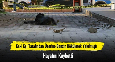 Eski Eşi Tarafından Üzerine Benzin Dökülerek Yakılmıştı, Hayatını Kaybetti