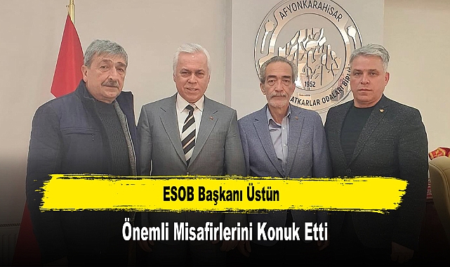 ESOB Başkanı Üstün, Önemli Misafirlerini Konuk Etti