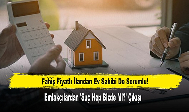 Fahiş Fiyatlı İlandan Ev Sahibi De Sorumlu! Emlakçılardan 'Suç Hep Bizde Mi?' Çıkışı
