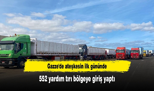 Gazze'de ateşkesin ilk gününde 552 yardım tırı bölgeye giriş yaptı
