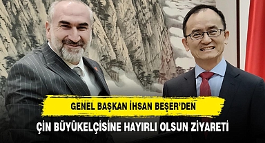 GENEL BAŞKAN İHSAN BEŞER’DEN, ÇİN BÜYÜKELÇİSİNE HAYIRLI OLSUN ZİYARETİ