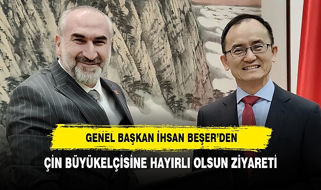 GENEL BAŞKAN İHSAN BEŞER’DEN, ÇİN BÜYÜKELÇİSİNE HAYIRLI OLSUN ZİYARETİ