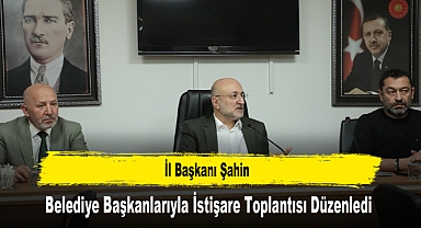 İl Başkanı Şahin, Belediye Başkanlarıyla İstişare Toplantısı Düzenledi